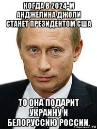 когда в 2024-м анджелина джоли станет президентом сша то она подарит украину и белоруссию россии.