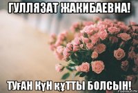 гуллязат жакибаевна! туған күн құтты болсын!