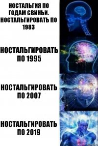 НОСТАЛЬГИЯ ПО ГОДАМ СВИНЬИ.
Ностальгировать по 1983 Ностальгировать по 1995 Ностальгировать по 2007 Ностальгировать по 2019