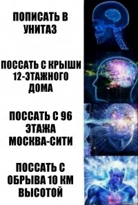 Пописать в унитаз Поссать с крыши 12-этажного дома Поссать с 96 этажа Москва-сити Поссать с обрыва 10 км высотой