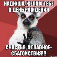 надюша, желаю тебе в день рождения счастья, а главное- сбагоиствия!!!