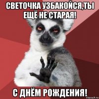 светочка узбакойся,ты ещё не старая! с днём рождения!