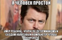 я человек простой умер ребенок - угорю по детерминизму и создам квантовый компьютер чтобы воскренуть