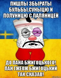 пишлы збыраты бульбы,суныцю и полуницю с паляницей до пана бжигоцького! пан гжеож бжигоцький так сказав!