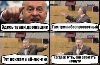 Здесь твари дрожащие Там туман беспросветный Тут реклама ай-лю-лю Когда ж, б**ть, они работать начнут?