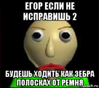 егор если не исправишь 2 будешь ходить как зебра полосках от ремня