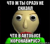 что ж ты сразу не сказал что в автобусе коронавирус?