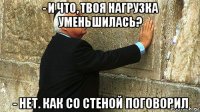 - и что, твоя нагрузка уменьшилась? - нет. как со стеной поговорил