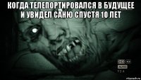 когда телепортировался в будущее и увидел саню спустя 10 лет 