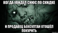 когда увидел снюс по скидке и продавец бексултан отошёл покурить