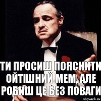 Ти просиш пояснити ойтішний мем, але робиш це без поваги