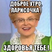 доброе утро, ларисочка ! здоровья тебе !