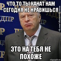 что то ты канат нам сегодня не нравишься это на тебя не похоже