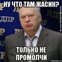 ну что там жасик? только не промолчи