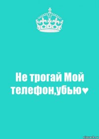 Не трогай Мой телефон,убью♥