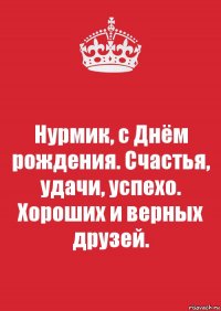 Нурмик, с Днём рождения. Счастья, удачи, успехо. Хороших и верных друзей.