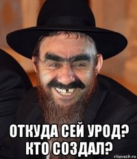  откуда сей урод? кто создал?