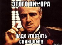 этого пи#ора надо угостить свинцом!!!