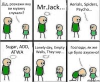 Дід, розкажи яку ви музику слухали? Mr.Jack... Aerials, Spiders, Psycho... Sugar, ADD, ATWA Lonely day, Empty Walls, They say... Господи, як же це було ахуєнно!