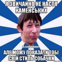 я звичайно не настя каменських але можу показати тобі свій стиль собачки