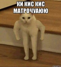 ки кис кис матрочуаюю 