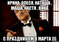 ирина, олеся, наташа , маша, настя , вика с праздником 8 марта )))