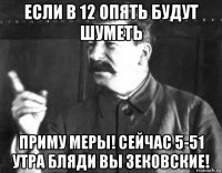 если в 12 опять будут шуметь приму меры! сейчас 5-51 утра бляди вы зековские!