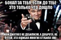 бокал за тебя, если до тебе это только что дошло мой диагноз не дебилизм, а доброта. не путай. эта ошибка многих сгубила уже