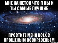 мне кажется что я вы и ты самые лучшие простите меня всех с прощеным воскресеньем