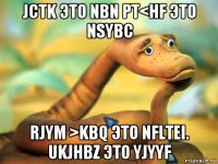 jctk это nbn pt<hf это nsybc rjym >kbq это nfltei. ukjhbz это yjyyf