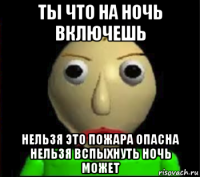 ты что на ночь включешь нельзя это пожара опасна нельзя вспыхнуть ночь может