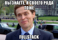 вы знаете, я своего рода тоже fullstack