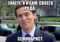 знаете, я и сам, своего рода, семинарист