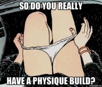 so do you really have a physique build?