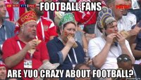 football fans are yuo crazy about football?