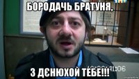 бородачь братуня, з дєнюхой тебе!!!