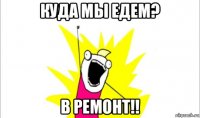 куда мы едем? в ремонт!!