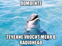 помогите течение уносит меня в radiohead