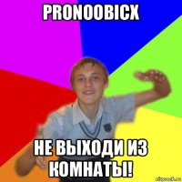 pronoobicx не выходи из комнаты!