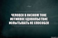 Человек в низком тоне истинное удовольствие испытывать не способен