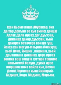 Тхан Хьоме ваша Абубакар, оха даггар декъал во хьо винчу денца! Аллах Дала ирсах дог дуьззан, диканах дахар дуьззан, хьай дахарех безачера вон ца гуш, йокха хан могуш-маьрша йоккхуш, хьай Нена, йишин , вашин а, хьай доьзалан а диканах, цера ирсах воккха веш гонд1а гуттара тешаме накъостий болуш, дукха ирсе шершках ваха войла хьо, Везан Дела! Ларамца хьан йижарий- Хадишт, Хеда, Мадина, Марьям.