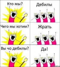 Кто мы? Дебилы Чего мы хотим? Жрать Вы чо дебилы? Да!