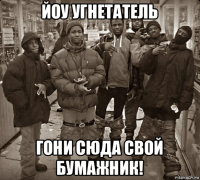 йоу угнетатель гони сюда свой бумажник!