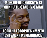 можно не снижать ех снижать ставку с мая если не говорить им что ситуация изменилась