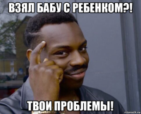 взял бабу с ребенком?! твои проблемы!