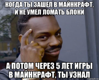 когда ты зашел в майнкрафт, и не умел ломать блоки а потом через 5 лет игры в майнкрафт, ты узнал