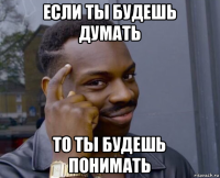 если ты будешь думать то ты будешь понимать