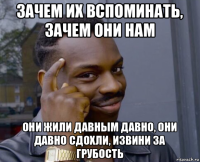 зачем их вспоминать, зачем они нам они жили давным давно, они давно сдохли, извини за грубость