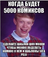 когда будет 5000 комиксов сделайте шаблон шоу мокки чтобы можно поделать комикс о нем и шаблоны sr'а pelo