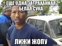 еще одна затраханная белая сука лижи жопу